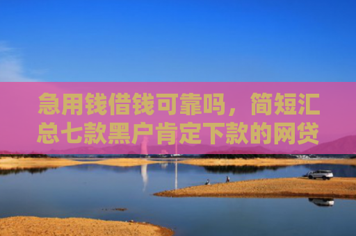 急用钱借钱可靠吗，简短汇总七款黑户肯定下款的网贷吗