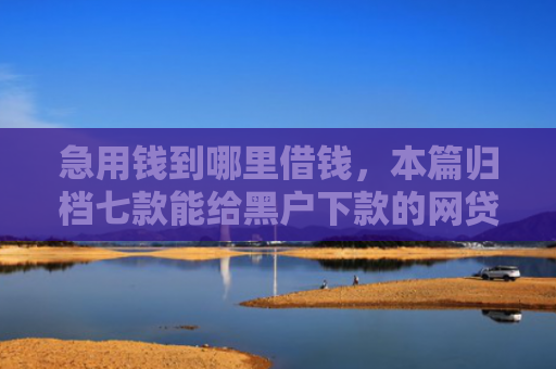 急用钱到哪里借钱，本篇归档七款能给黑户下款的网贷平台