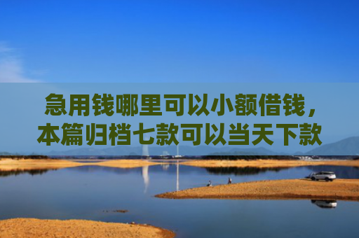 急用钱哪里可以小额借钱，本篇归档七款可以当天下款的黑户网贷