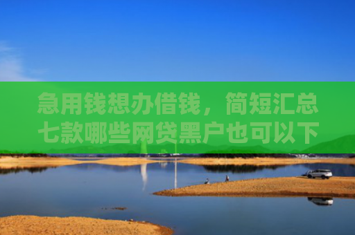 急用钱想办借钱，简短汇总七款哪些网贷黑户也可以下款
