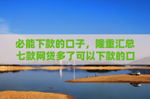 必能下款的口子，隆重汇总七款网贷多了可以下款的口子