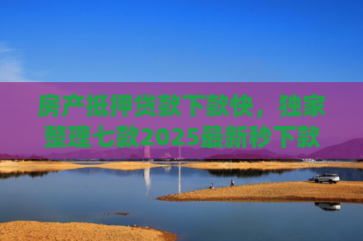 房产抵押贷款下款快，独家整理七款2025最新秒下款口子app