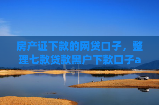 房产证下款的网贷口子，整理七款贷款黑户下款口子app