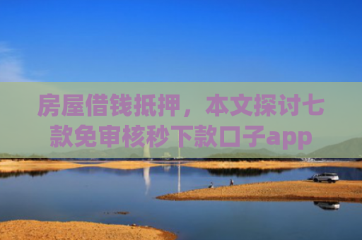 房屋借钱抵押，本文探讨七款免审核秒下款口子app