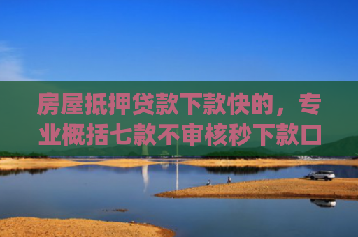 房屋抵押贷款下款快的，专业概括七款不审核秒下款口子app