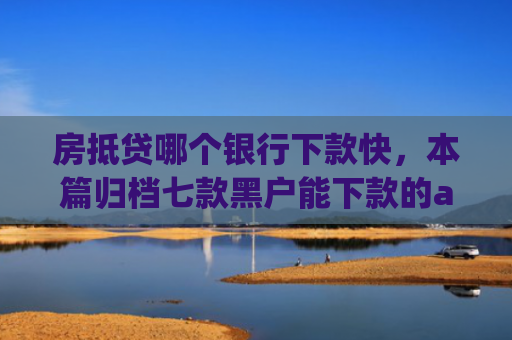 房抵贷哪个银行下款快，本篇归档七款黑户能下款的app口子
