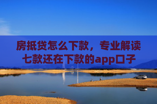 房抵贷怎么下款，专业解读七款还在下款的app口子