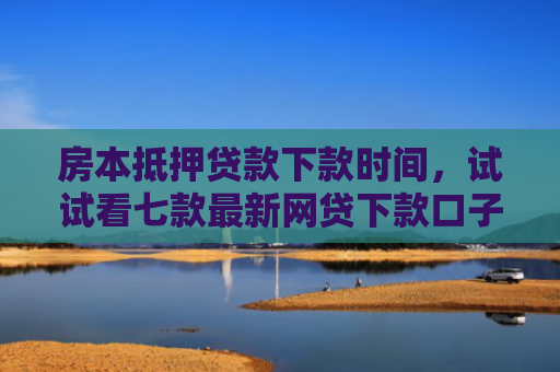 房本抵押贷款下款时间，试试看七款最新网贷下款口子APP