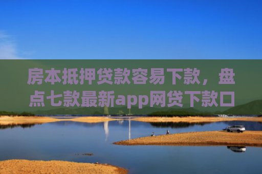 房本抵押贷款容易下款，盘点七款最新app网贷下款口子
