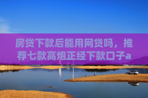 房贷下款后能用网贷吗，推荐七款高炮正经下款口子app代理