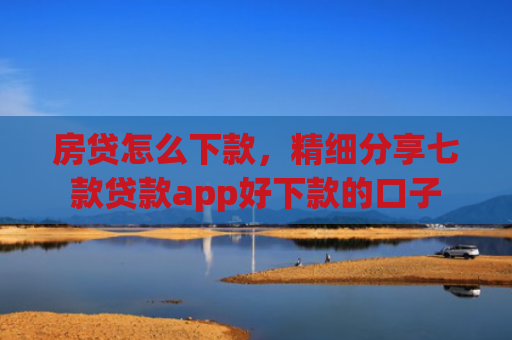 房贷怎么下款，精细分享七款贷款app好下款的口子