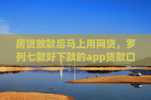 房贷放款后马上用网贷，罗列七款好下款的app贷款口子