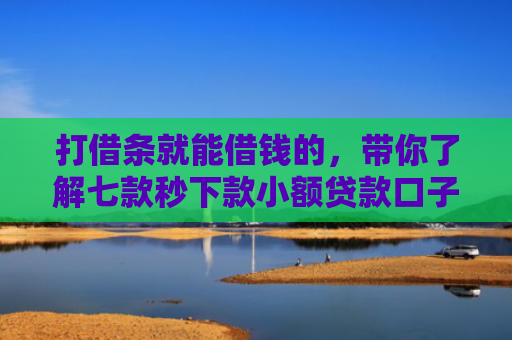 打借条就能借钱的，带你了解七款秒下款小额贷款口子