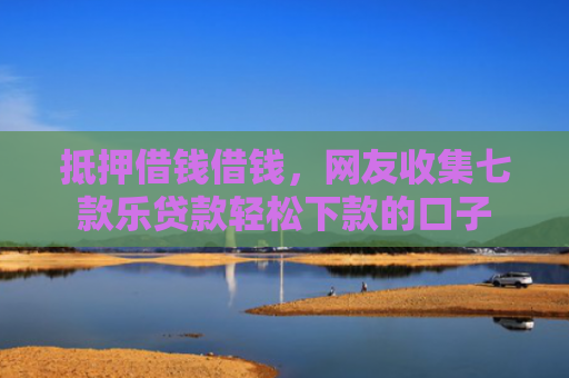 抵押借钱借钱，网友收集七款乐贷款轻松下款的口子