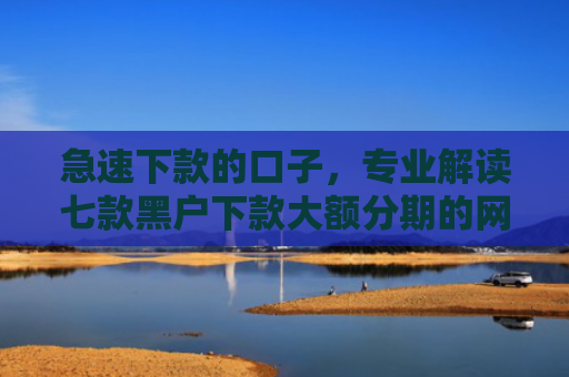 急速下款的口子，专业解读七款黑户下款大额分期的网贷