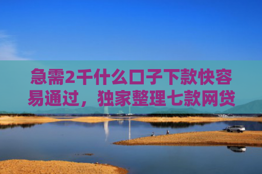 急需2千什么口子下款快容易通过，独家整理七款网贷为什么能给黑户下款