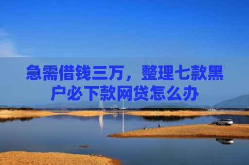 急需借钱三万，整理七款黑户必下款网贷怎么办