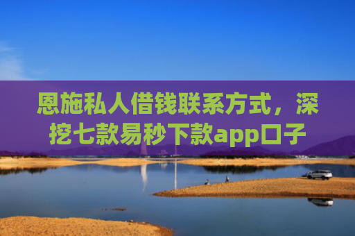 恩施私人借钱联系方式，深挖七款易秒下款app口子