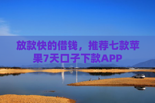 放款快的借钱，推荐七款苹果7天口子下款APP