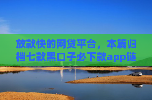 放款快的网贷平台，本篇归档七款黑口子必下款app链接