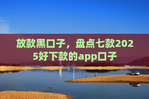 放款黑口子，盘点七款2025好下款的app口子
