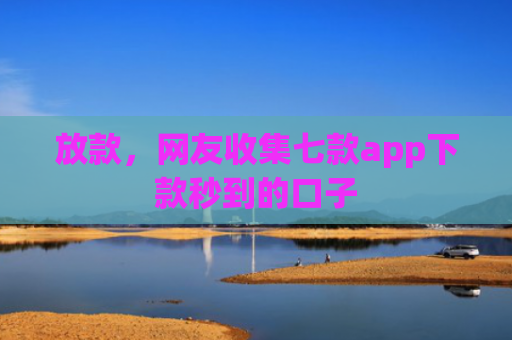 放款，网友收集七款app下款秒到的口子