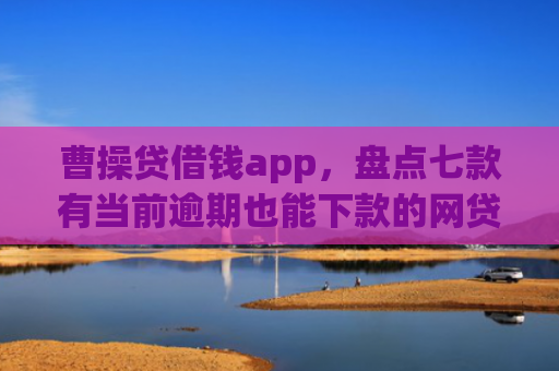 曹操贷借钱app，盘点七款有当前逾期也能下款的网贷口子