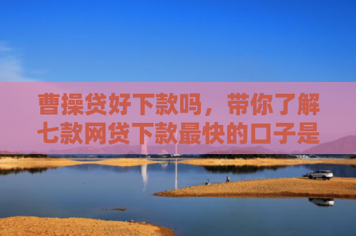曹操贷好下款吗，带你了解七款网贷下款最快的口子是真的吗吗