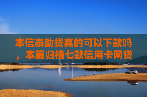本信泰助贷真的可以下款吗，本篇归档七款信用卡网贷正常下款口子
