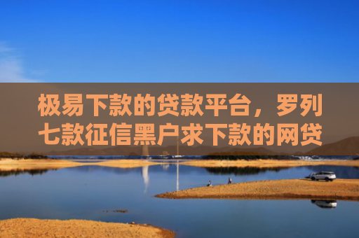 极易下款的贷款平台，罗列七款征信黑户求下款的网贷