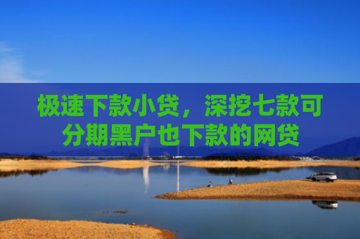 极速下款小贷，深挖七款可分期黑户也下款的网贷