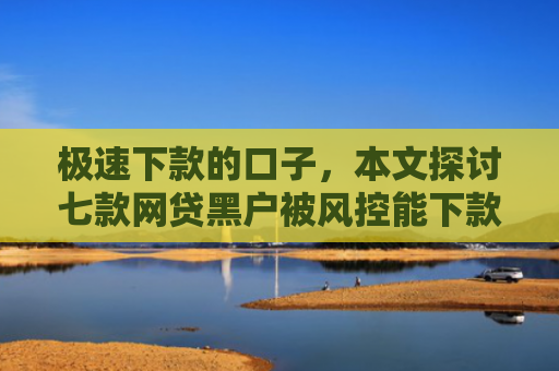 极速下款的口子，本文探讨七款网贷黑户被风控能下款