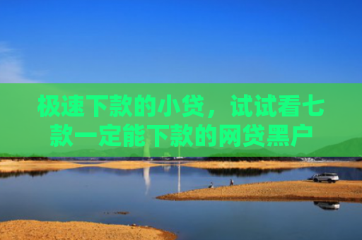 极速下款的小贷，试试看七款一定能下款的网贷黑户