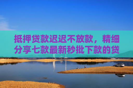 抵押贷款迟迟不放款，精细分享七款最新秒批下款的贷款口子
