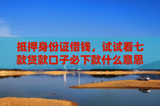 抵押身份证借钱，试试看七款贷款口子必下款什么意思