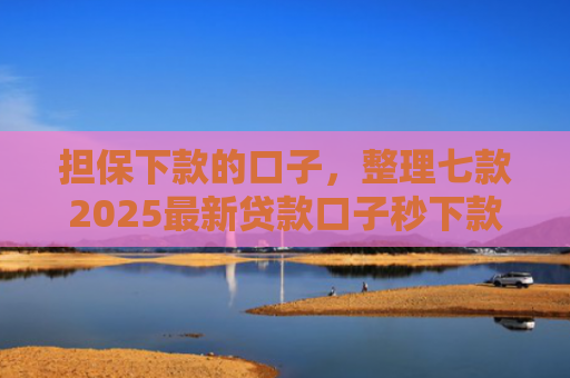担保下款的口子，整理七款2025最新贷款口子秒下款