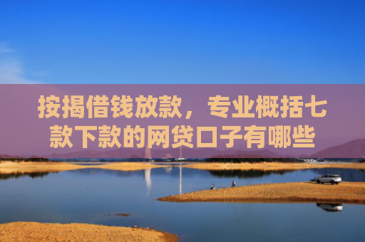 按揭借钱放款，专业概括七款下款的网贷口子有哪些