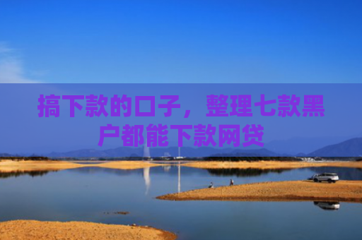 搞下款的口子，整理七款黑户都能下款网贷