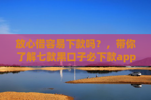 放心借容易下款吗？，带你了解七款黑口子必下款app2025