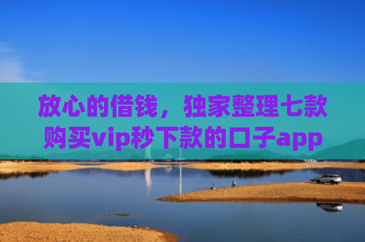 放心的借钱，独家整理七款购买vip秒下款的口子app