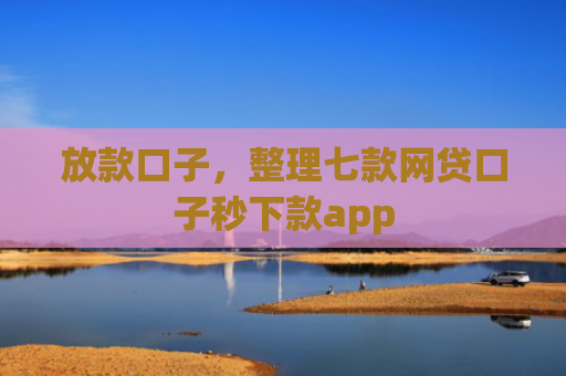 放款口子，整理七款网贷口子秒下款app