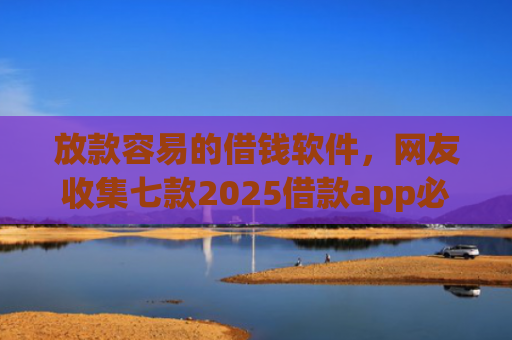 放款容易的借钱软件，网友收集七款2025借款app必下款口子