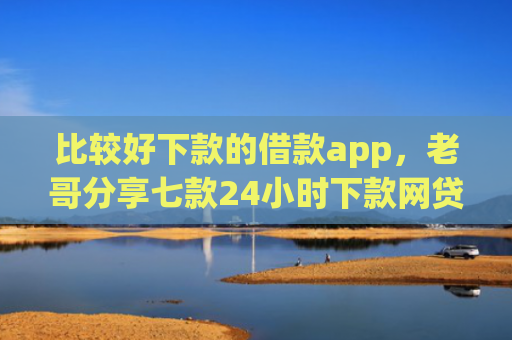 比较好下款的借款app，老哥分享七款24小时下款网贷口子