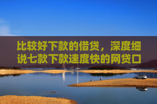 比较好下款的借贷，深度细说七款下款速度快的网贷口子