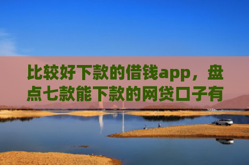 比较好下款的借钱app，盘点七款能下款的网贷口子有哪些