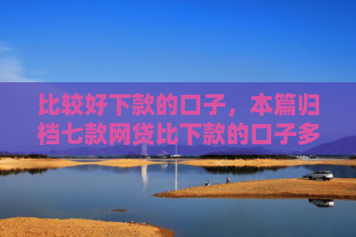比较好下款的口子，本篇归档七款网贷比下款的口子多吗