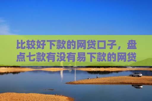 比较好下款的网贷口子，盘点七款有没有易下款的网贷口子