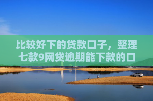 比较好下的贷款口子，整理七款9网贷逾期能下款的口子