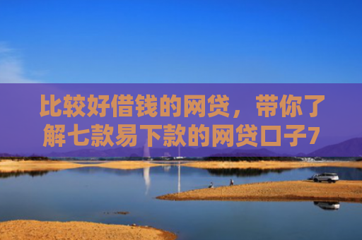 比较好借钱的网贷，带你了解七款易下款的网贷口子7天