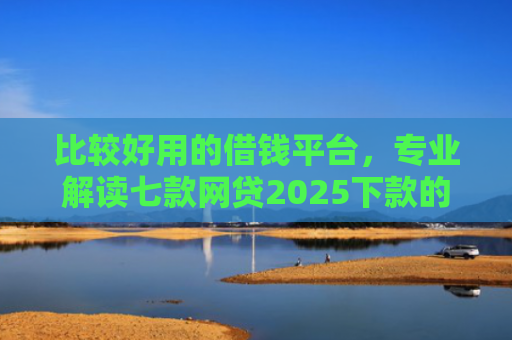 比较好用的借钱平台，专业解读七款网贷2025下款的口子